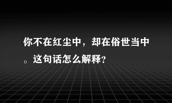 你不在红尘中，却在俗世当中。这句话怎么解释？