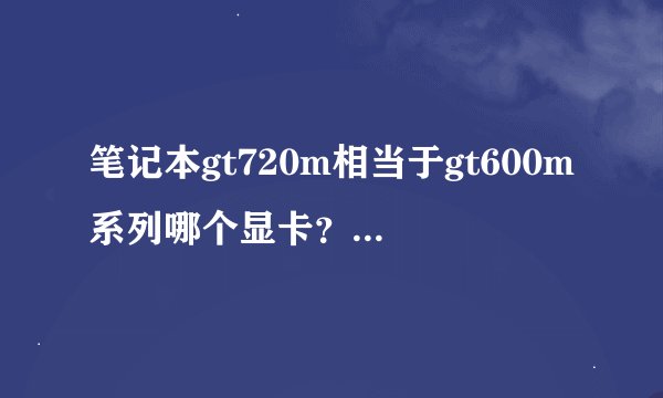 笔记本gt720m相当于gt600m系列哪个显卡？求给出详细参数和构架