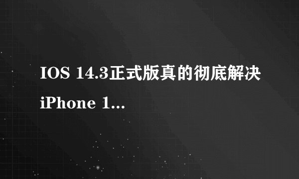 IOS 14.3正式版真的彻底解决iPhone 12系列绿屏问题了吗？