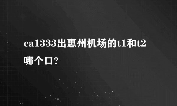 ca1333出惠州机场的t1和t2哪个口?