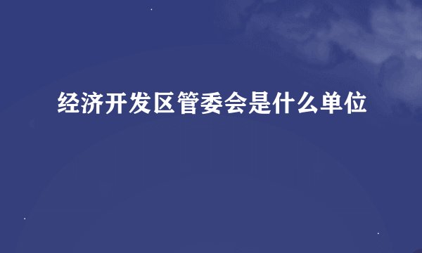 经济开发区管委会是什么单位