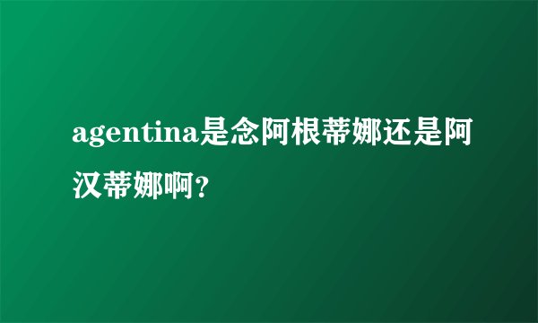 agentina是念阿根蒂娜还是阿汉蒂娜啊？
