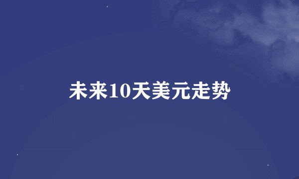 未来10天美元走势