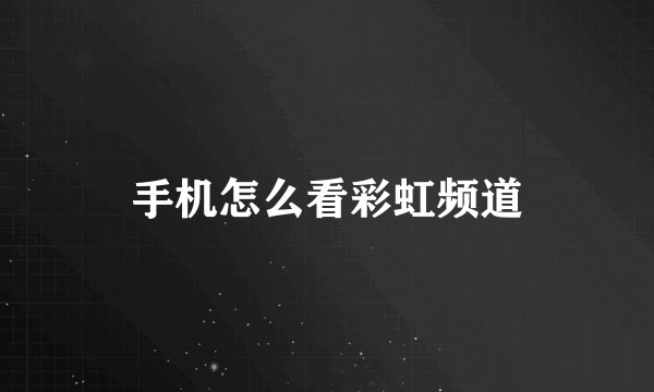 手机怎么看彩虹频道