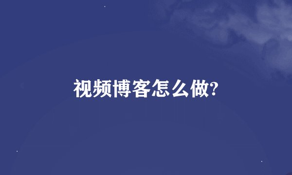 视频博客怎么做?