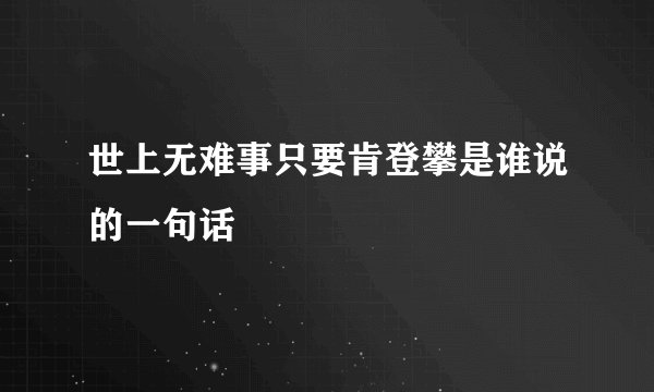 世上无难事只要肯登攀是谁说的一句话