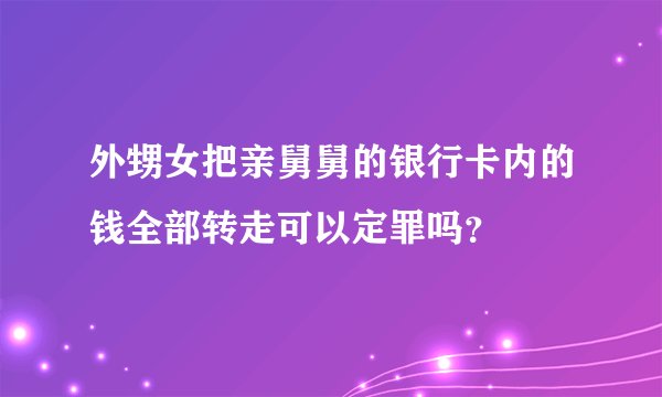 外甥女把亲舅舅的银行卡内的钱全部转走可以定罪吗？