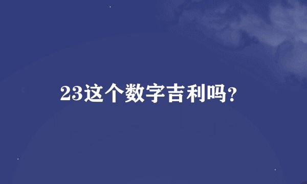 23这个数字吉利吗？