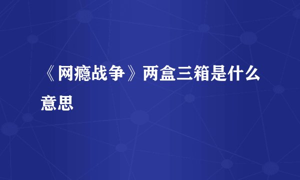 《网瘾战争》两盒三箱是什么意思
