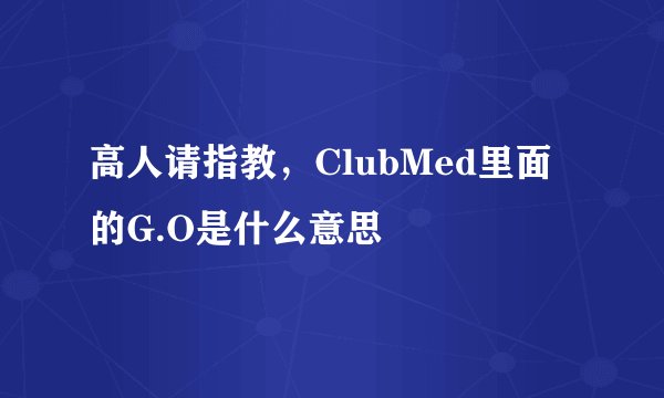 高人请指教，ClubMed里面的G.O是什么意思