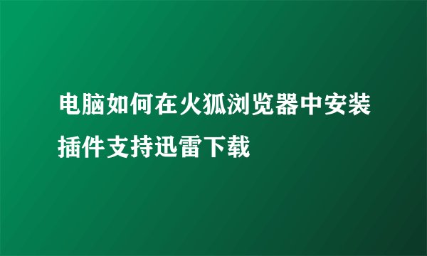 电脑如何在火狐浏览器中安装插件支持迅雷下载