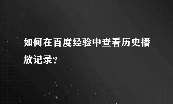 如何在百度经验中查看历史播放记录？