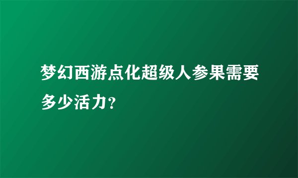 梦幻西游点化超级人参果需要多少活力？