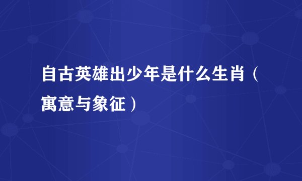 自古英雄出少年是什么生肖（寓意与象征）