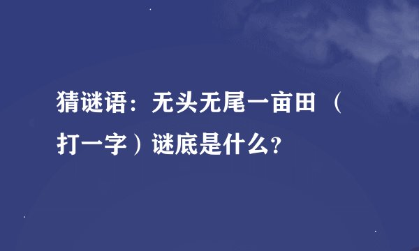 猜谜语：无头无尾一亩田 （打一字）谜底是什么？
