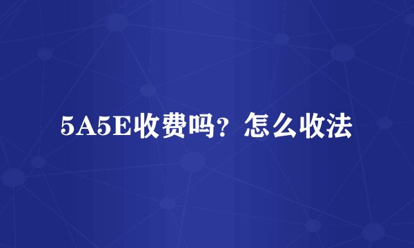 5A5E收费吗？怎么收法