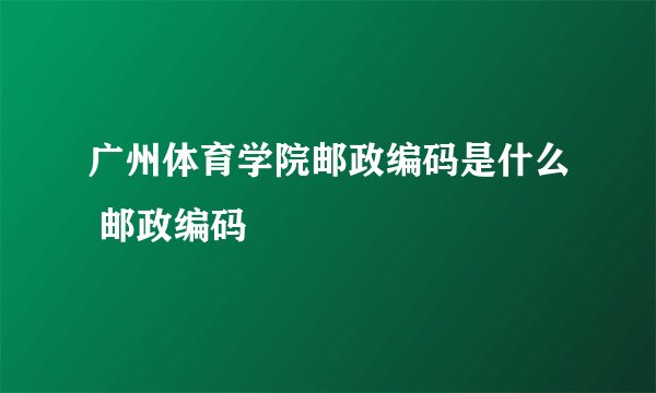 广州体育学院邮政编码是什么 邮政编码