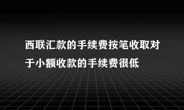 西联汇款的手续费按笔收取对于小额收款的手续费很低