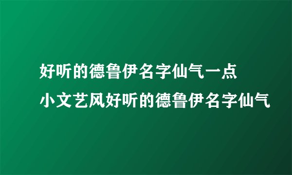 好听的德鲁伊名字仙气一点 小文艺风好听的德鲁伊名字仙气