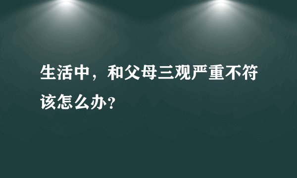 生活中，和父母三观严重不符该怎么办？