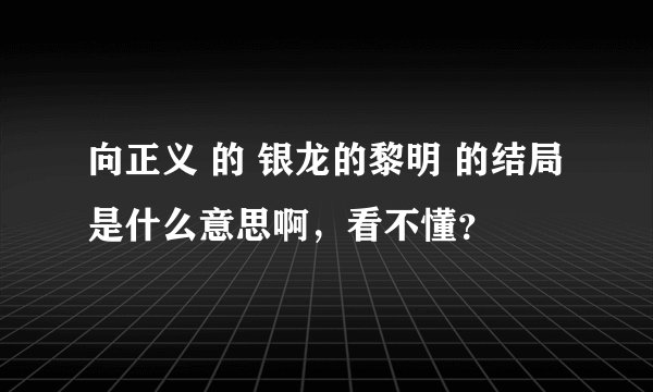 向正义 的 银龙的黎明 的结局是什么意思啊，看不懂？