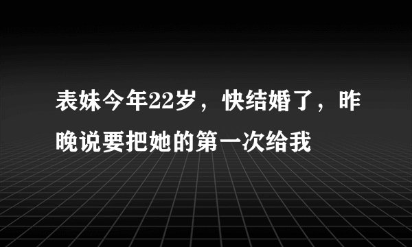 表妹今年22岁，快结婚了，昨晚说要把她的第一次给我