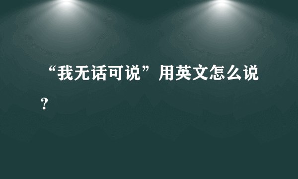 “我无话可说”用英文怎么说？