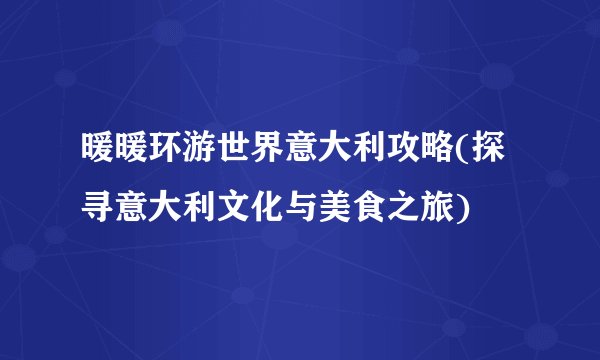 暖暖环游世界意大利攻略(探寻意大利文化与美食之旅)