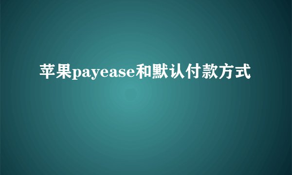 苹果payease和默认付款方式