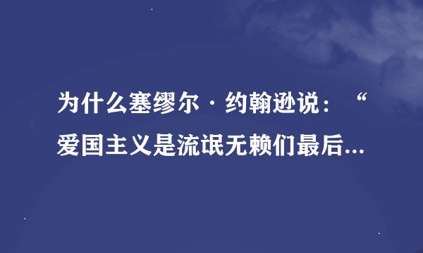 为什么塞缪尔·约翰逊说：“爱国主义是流氓无赖们最后的藏身之地”？