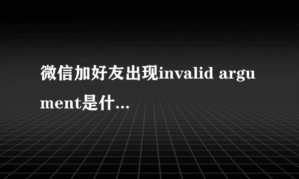 微信加好友出现invalid argument是什么原因？