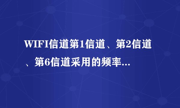 WIFI信道第1信道、第2信道、第6信道采用的频率范围上下限分别是，2490Mhz的信道是什么