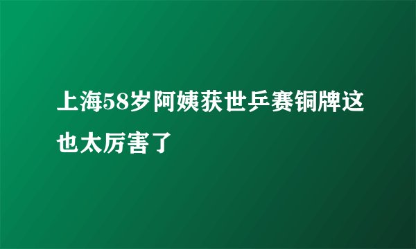 上海58岁阿姨获世乒赛铜牌这也太厉害了