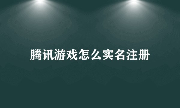腾讯游戏怎么实名注册