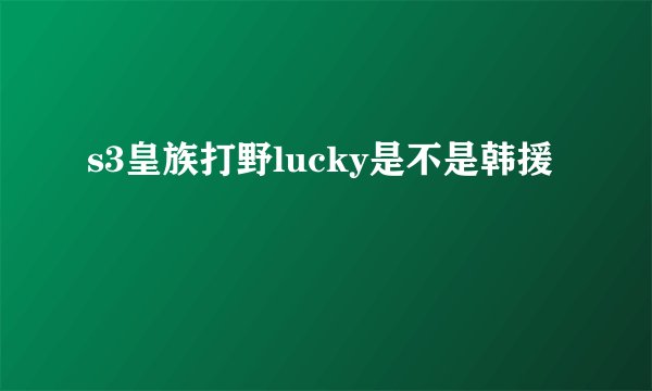 s3皇族打野lucky是不是韩援