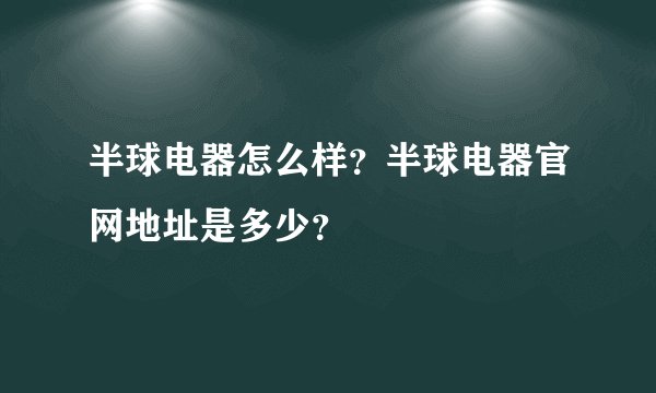 半球电器怎么样？半球电器官网地址是多少？
