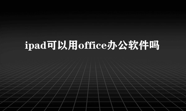 ipad可以用office办公软件吗