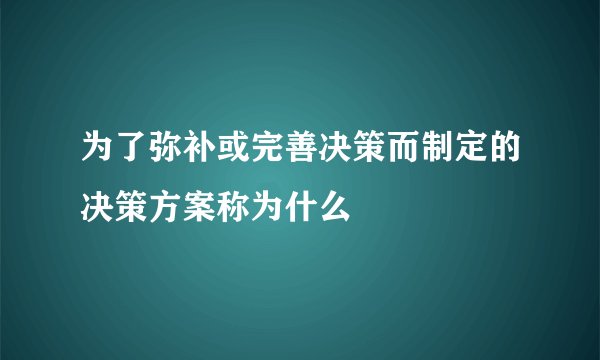 为了弥补或完善决策而制定的决策方案称为什么