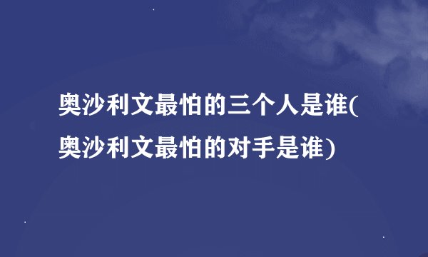 奥沙利文最怕的三个人是谁(奥沙利文最怕的对手是谁)