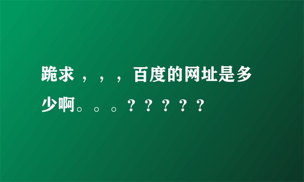 跪求 ，，，百度的网址是多少啊。。。？？？？？