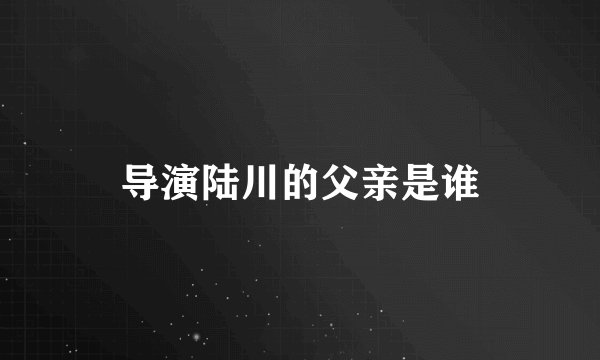 导演陆川的父亲是谁