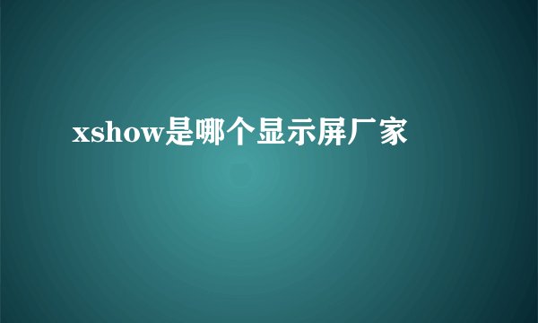 xshow是哪个显示屏厂家