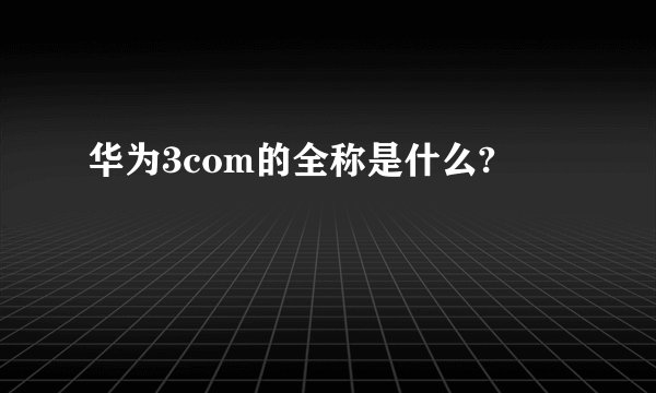 华为3com的全称是什么?