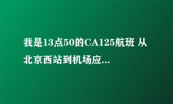 我是13点50的CA125航班 从北京西站到机场应该怎么走