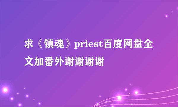 求《镇魂》priest百度网盘全文加番外谢谢谢谢