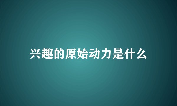 兴趣的原始动力是什么