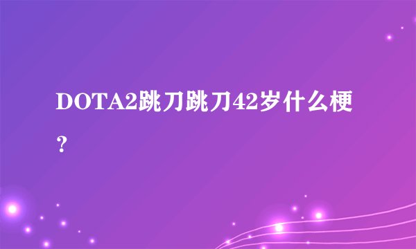 DOTA2跳刀跳刀42岁什么梗？