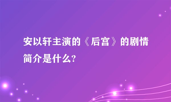 安以轩主演的《后宫》的剧情简介是什么?