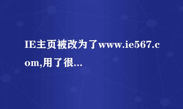 IE主页被改为了www.ie567.com,用了很多方法改不回来,有知道怎么改的吗?