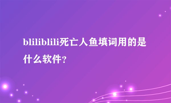 bliliblili死亡人鱼填词用的是什么软件？